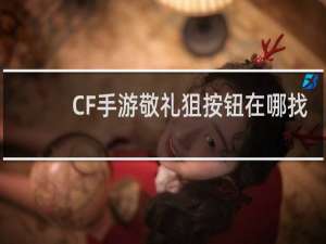 CF手游敬礼狙按钮在哪找