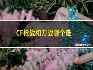 CF枪战和刀战哪个难