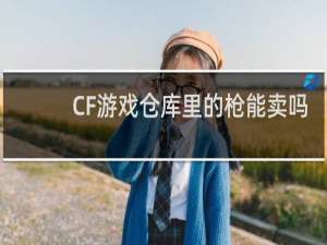 CF游戏仓库里的枪能卖吗