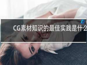 CG素材知识的最佳实践是什么