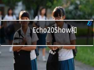 Echo Show和Echo Spot 你应该买哪种智能显示器