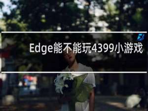 Edge能不能玩4399小游戏