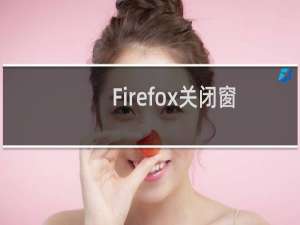 Firefox关闭窗口的快捷键是什么