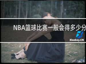 NBA篮球比赛一般会得多少分
