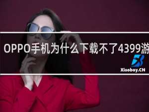 OPPO手机为什么下载不了4399游戏盒