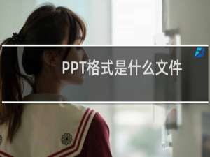 PPT格式是什么文件（打开的方法及软件汇总）