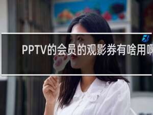 PPTV的会员的观影券有啥用啊