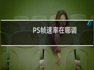 PS帧速率在哪调？帧速率在ps中如何调？