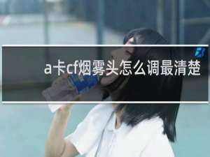 a卡cf烟雾头怎么调最清楚