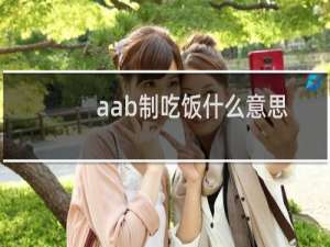 aab制吃饭什么意思（和朋友aab买单啥意思）什么梗