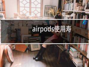 airpods使用寿命是多久（AirPods可以用几年）