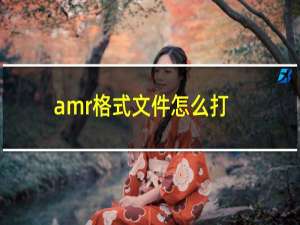 amr格式文件怎么打开（AMR是什么类型文件，amr用什么打开）