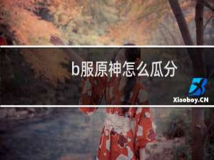 b服原神怎么瓜分