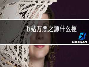 b站万恶之源什么梗？b站万恶之源是什么意思什么梗