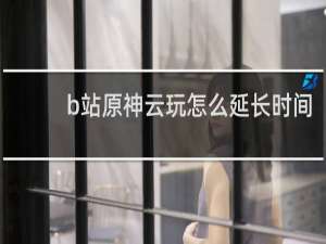 b站原神云玩怎么延长时间