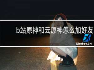 b站原神和云原神怎么加好友