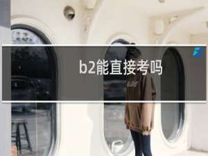 b2能直接考吗（可不可以直接考b2驾照）