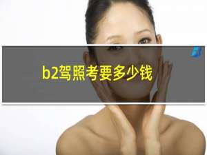 b2驾照考要多少钱（驾照b2报名费多少钱）