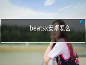 beatsx安卓怎么连接（beatsx安卓能用吗）