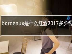 bordeaux是什么红酒2017多少钱一瓶