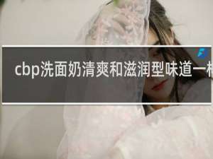 cbp洗面奶清爽和滋润型味道一样吗