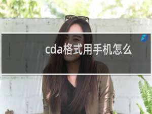 cda格式用手机怎么打开（cda格式在手机上用什么软件打开）