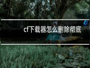 cf下载器怎么删除彻底