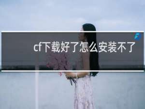 cf下载好了怎么安装不了