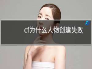 cf为什么人物创建失败