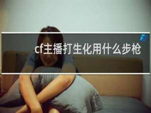 cf主播打生化用什么步枪