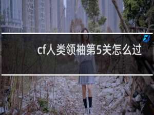 cf人类领袖第5关怎么过
