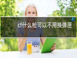 cf什么枪可以不用换弹匣