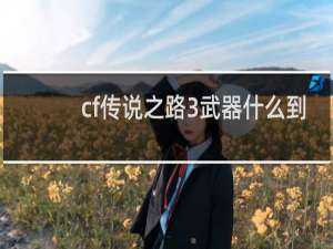 cf传说之路3武器什么到