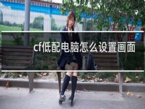 cf低配电脑怎么设置画面