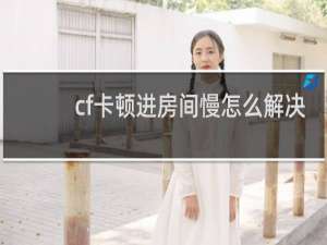 cf卡顿进房间慢怎么解决