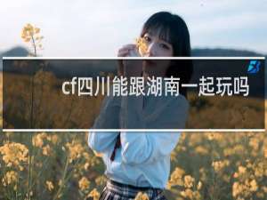 cf四川能跟湖南一起玩吗