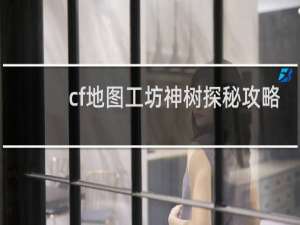 cf地图工坊神树探秘攻略