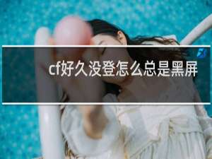 cf好久没登怎么总是黑屏