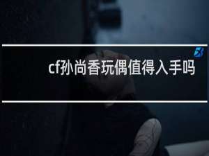 cf孙尚香玩偶值得入手吗
