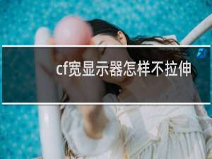 cf宽显示器怎样不拉伸