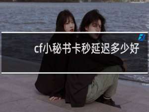 cf小秘书卡秒延迟多少好