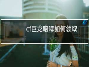 cf巨龙咆哮如何领取