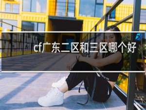 cf广东二区和三区哪个好