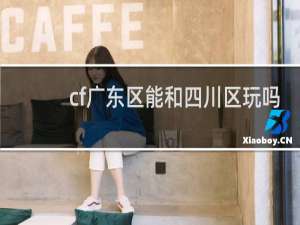 cf广东区能和四川区玩吗