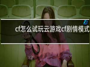 cf怎么试玩云游戏cf剧情模式