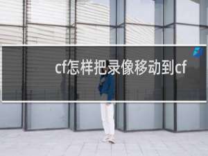 cf怎样把录像移动到cf