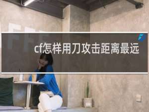 cf怎样用刀攻击距离最远