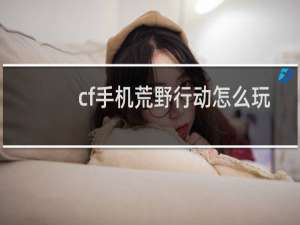 cf手机荒野行动怎么玩