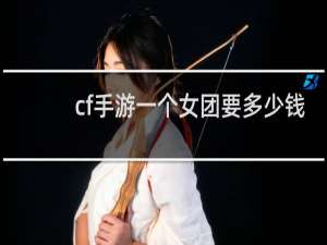 cf手游一个女团要多少钱
