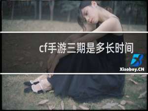 cf手游三期是多长时间